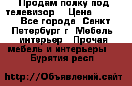 Продам полку под телевизор  › Цена ­ 2 000 - Все города, Санкт-Петербург г. Мебель, интерьер » Прочая мебель и интерьеры   . Бурятия респ.